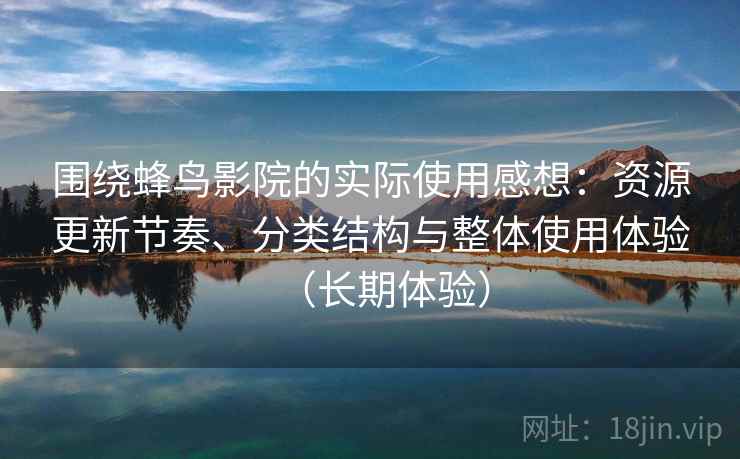 围绕蜂鸟影院的实际使用感想：资源更新节奏、分类结构与整体使用体验（长期体验）