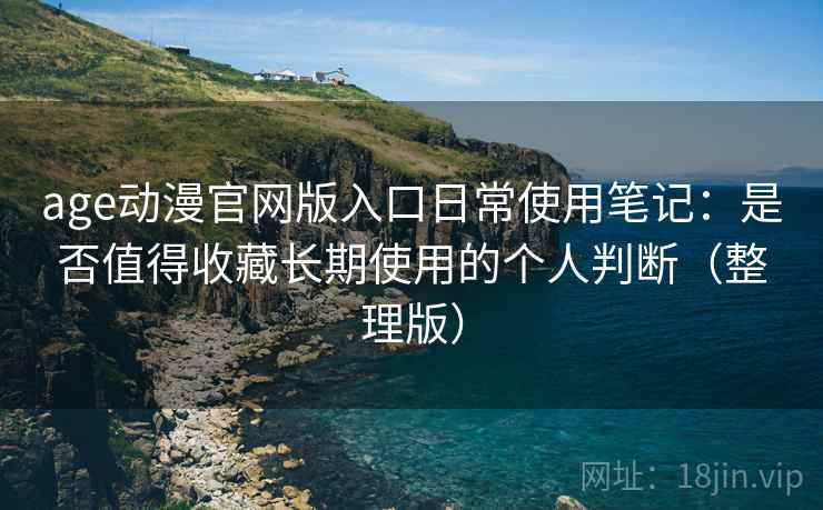 age动漫官网版入口日常使用笔记：是否值得收藏长期使用的个人判断（整理版）