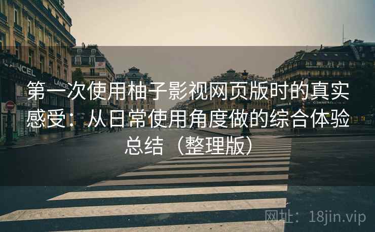 第一次使用柚子影视网页版时的真实感受:从日常使用角度做的综合体验总结(整理版) 第一次使用柚子影视网页版时的真实感受:从日常使用角度做的综合体验总结(整理版)