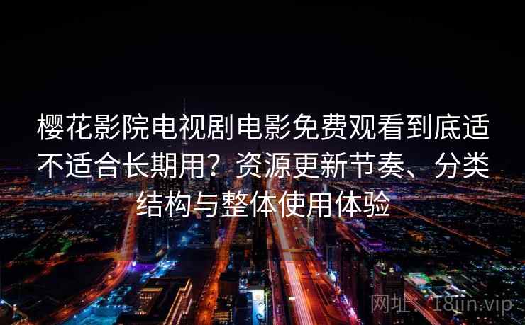 樱花影院电视剧电影免费观看到底适不适合长期用?资源更新节奏、分类结构与整体使用体验 樱花影院电视剧电影免费观看到底适不适合长期用?资源更新节奏、分类结构与整体使用体验