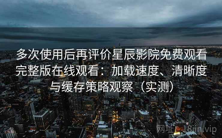 多次使用后再评价星辰影院免费观看完整版在线观看:加载速度、清晰度与缓存策略观察(实测) 多次使用后再评价星辰影院免费观看完整版在线观看:加载速度、清晰度与缓存策略观察(实测)
