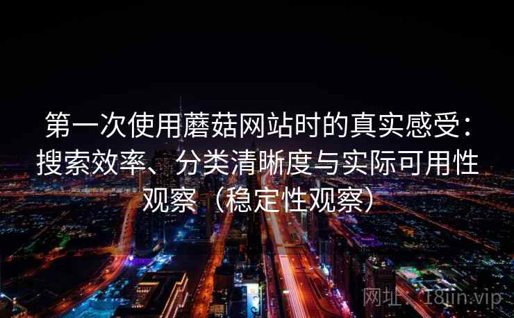 第一次使用蘑菇网站时的真实感受:搜索效率、分类清晰度与实际可用性观察(稳定性观察) 第一次使用蘑菇网站时的真实感受:搜索效率、分类清晰度与实际可用性观察(稳定性观察)
