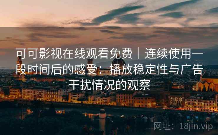 可可影视在线观看免费｜连续使用一段时间后的感受：播放稳定性与广告干扰情况的观察