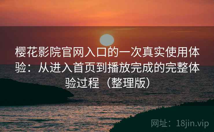 樱花影院官网入口的一次真实使用体验：从进入首页到播放完成的完整体验过程（整理版）