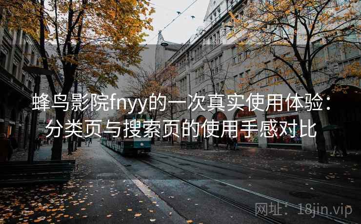 蜂鸟影院fnyy的一次真实使用体验:分类页与搜索页的使用手感对比 蜂鸟影院fnyy的一次真实使用体验:分类页与搜索页的使用手感对比