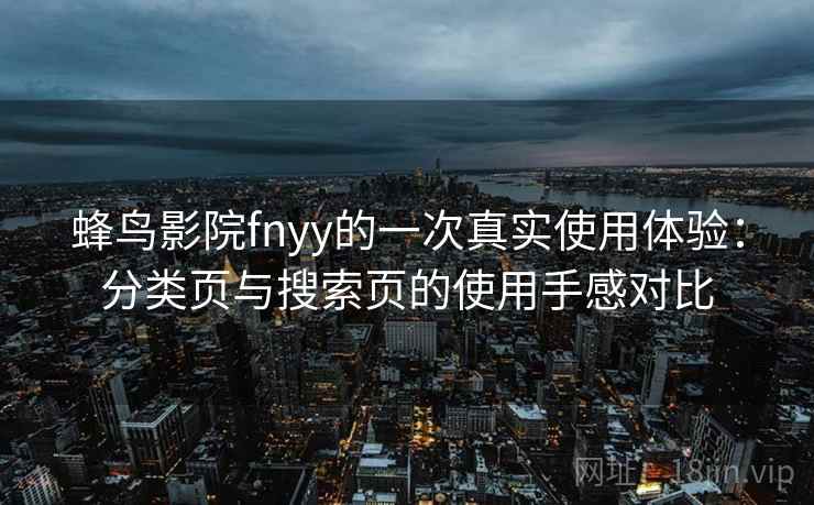 蜂鸟影院fnyy的一次真实使用体验:分类页与搜索页的使用手感对比 蜂鸟影院fnyy的一次真实使用体验:分类页与搜索页的使用手感对比