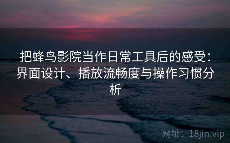 把蜂鸟影院当作日常工具后的感受:界面设计、播放流畅度与操作习惯分析 把蜂鸟影院当作日常工具后的感受:界面设计、播放流畅度与操作习惯分析