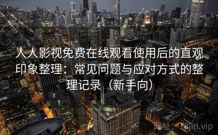 人人影视免费在线观看使用后的直观印象整理：常见问题与应对方式的整理记录（新手向）