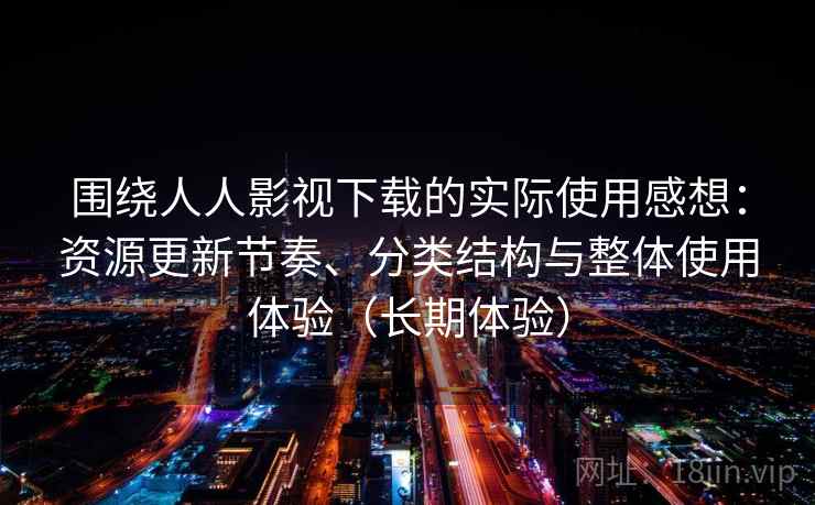 围绕人人影视下载的实际使用感想:资源更新节奏、分类结构与整体使用体验(长期体验) 围绕人人影视下载的实际使用感想:资源更新节奏、分类结构与整体使用体验(长期体验)