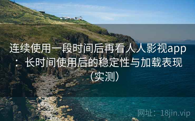 连续使用一段时间后再看人人影视app:长时间使用后的稳定性与加载表现(实测) 连续使用一段时间后再看人人影视app:长时间使用后的稳定性与加载表现(实测)