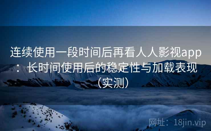 连续使用一段时间后再看人人影视app:长时间使用后的稳定性与加载表现(实测) 连续使用一段时间后再看人人影视app:长时间使用后的稳定性与加载表现(实测)