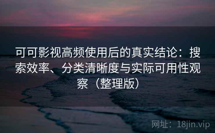 可可影视高频使用后的真实结论:搜索效率、分类清晰度与实际可用性观察(整理版) 可可影视高频使用后的真实结论:搜索效率、分类清晰度与实际可用性观察(整理版)