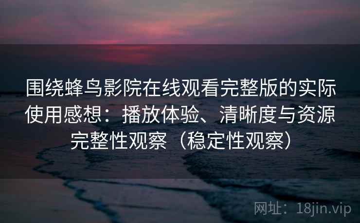 围绕蜂鸟影院在线观看完整版的实际使用感想:播放体验、清晰度与资源完整性观察(稳定性观察) 围绕蜂鸟影院在线观看完整版的实际使用感想:播放体验、清晰度与资源完整性观察(稳定性观察)