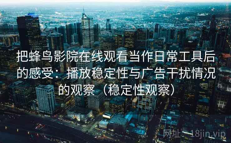 把蜂鸟影院在线观看当作日常工具后的感受:播放稳定性与广告干扰情况的观察(稳定性观察) 把蜂鸟影院在线观看当作日常工具后的感受:播放稳定性与广告干扰情况的观察(稳定性观察)