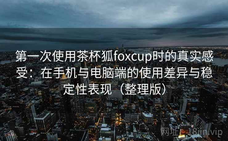第一次使用茶杯狐foxcup时的真实感受:在手机与电脑端的使用差异与稳定性表现(整理版) 第一次使用茶杯狐foxcup时的真实感受:在手机与电脑端的使用差异与稳定性表现(整理版)