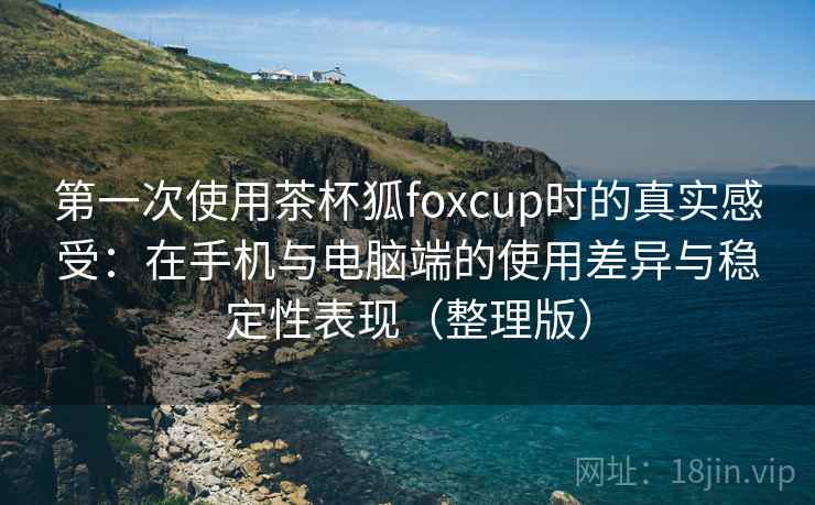 第一次使用茶杯狐foxcup时的真实感受:在手机与电脑端的使用差异与稳定性表现(整理版) 第一次使用茶杯狐foxcup时的真实感受:在手机与电脑端的使用差异与稳定性表现(整理版)