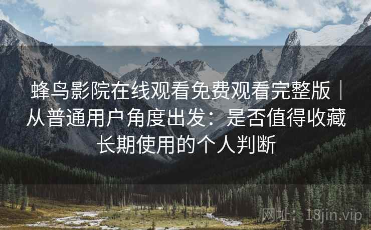蜂鸟影院在线观看免费观看完整版｜从普通用户角度出发：是否值得收藏长期使用的个人判断