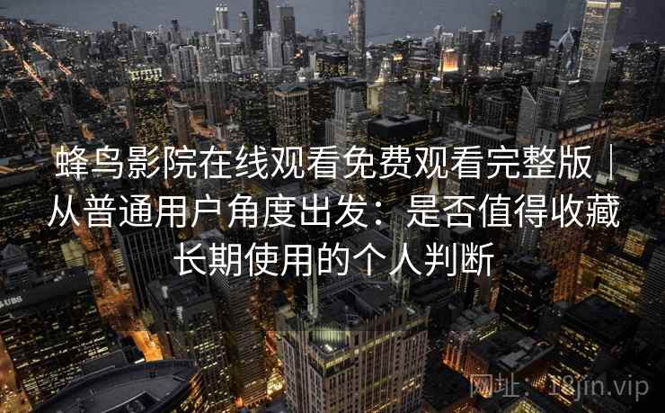 蜂鸟影院在线观看免费观看完整版｜从普通用户角度出发：是否值得收藏长期使用的个人判断