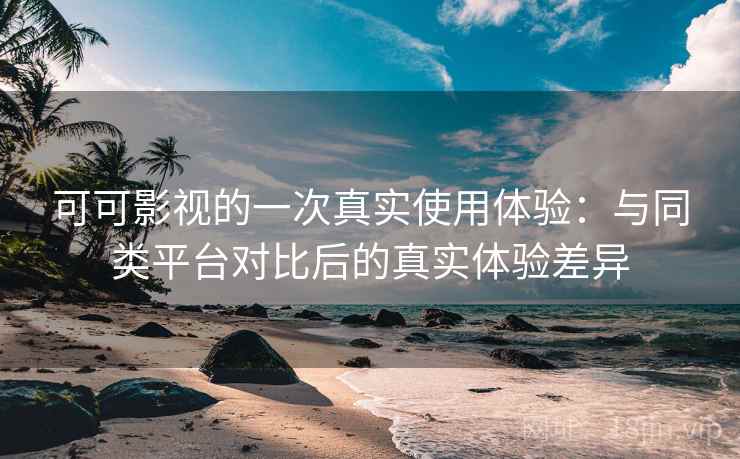 可可影视的一次真实使用体验:与同类平台对比后的真实体验差异 可可影视的一次真实使用体验:与同类平台对比后的真实体验差异