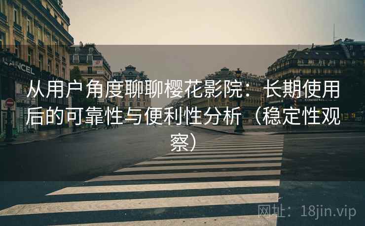 从用户角度聊聊樱花影院：长期使用后的可靠性与便利性分析（稳定性观察）