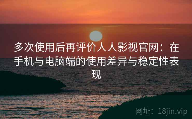多次使用后再评价人人影视官网:在手机与电脑端的使用差异与稳定性表现 多次使用后再评价人人影视官网:在手机与电脑端的使用差异与稳定性表现