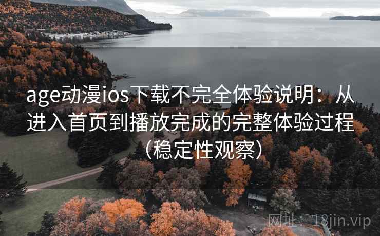 age动漫ios下载不完全体验说明：从进入首页到播放完成的完整体验过程（稳定性观察）