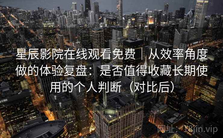星辰影院在线观看免费|从效率角度做的体验复盘:是否值得收藏长期使用的个人判断(对比后) 星辰影院在线观看免费|从效率角度做的体验复盘:是否值得收藏长期使用的个人判断(对比后)