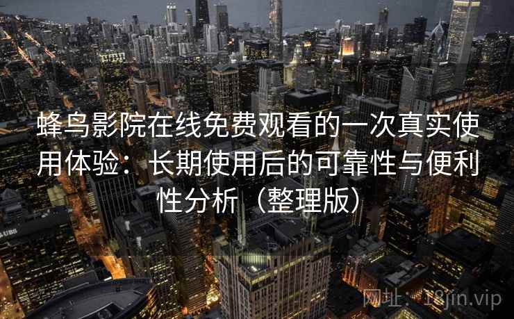 蜂鸟影院在线免费观看的一次真实使用体验：长期使用后的可靠性与便利性分析（整理版）