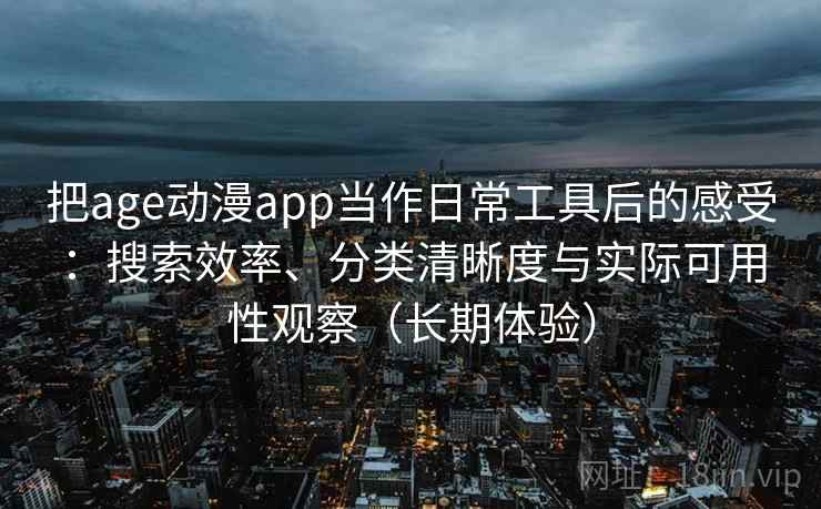 把age动漫app当作日常工具后的感受：搜索效率、分类清晰度与实际可用性观察（长期体验）