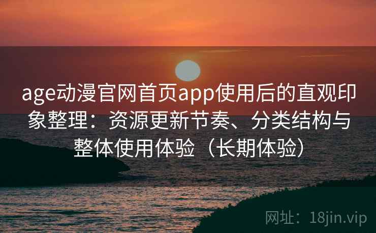 age动漫官网首页app使用后的直观印象整理：资源更新节奏、分类结构与整体使用体验（长期体验）