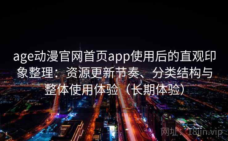 age动漫官网首页app使用后的直观印象整理：资源更新节奏、分类结构与整体使用体验（长期体验）