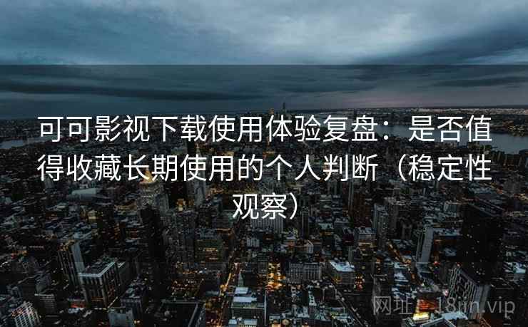 可可影视下载使用体验复盘：是否值得收藏长期使用的个人判断（稳定性观察）
