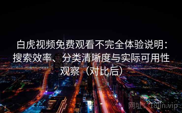 白虎视频免费观看不完全体验说明：搜索效率、分类清晰度与实际可用性观察（对比后）