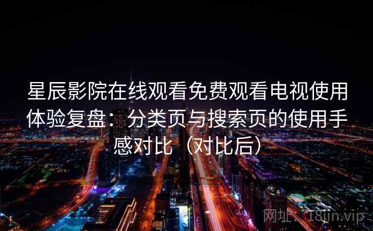 星辰影院在线观看免费观看电视使用体验复盘:分类页与搜索页的使用手感对比(对比后) 星辰影院在线观看免费观看电视使用体验复盘:分类页与搜索页的使用手感对比(对比后)