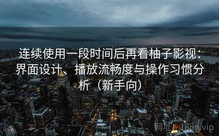 连续使用一段时间后再看柚子影视：界面设计、播放流畅度与操作习惯分析（新手向）