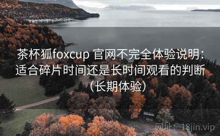 茶杯狐foxcup 官网不完全体验说明:适合碎片时间还是长时间观看的判断(长期体验) 茶杯狐foxcup 官网不完全体验说明:适合碎片时间还是长时间观看的判断(长期体验)