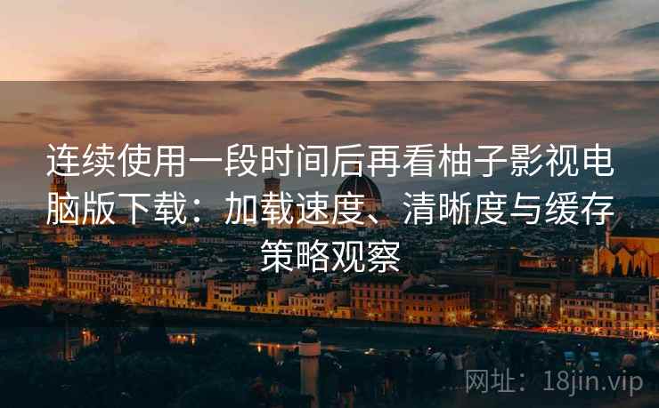 连续使用一段时间后再看柚子影视电脑版下载:加载速度、清晰度与缓存策略观察 连续使用一段时间后再看柚子影视电脑版下载:加载速度、清晰度与缓存策略观察