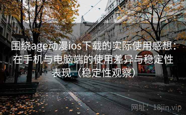 围绕age动漫ios下载的实际使用感想：在手机与电脑端的使用差异与稳定性表现（稳定性观察）