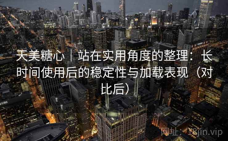 天美糖心|站在实用角度的整理:长时间使用后的稳定性与加载表现(对比后) 天美糖心|站在实用角度的整理:长时间使用后的稳定性与加载表现(对比后)