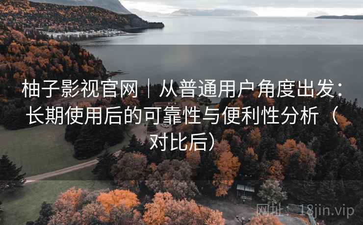 柚子影视官网|从普通用户角度出发:长期使用后的可靠性与便利性分析(对比后) 柚子影视官网|从普通用户角度出发:长期使用后的可靠性与便利性分析(对比后)