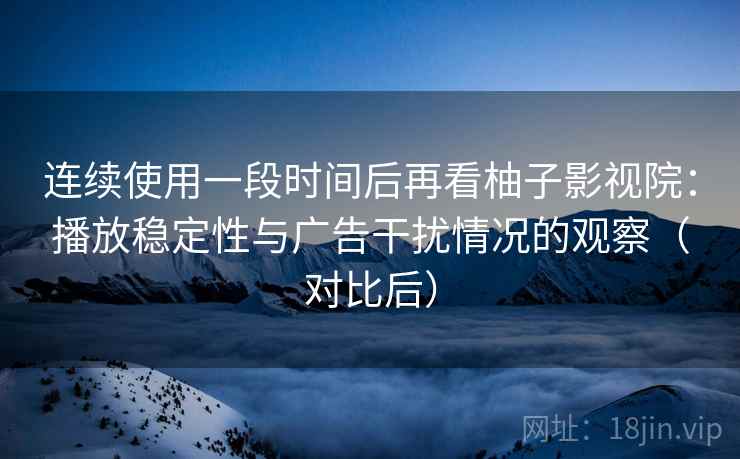 连续使用一段时间后再看柚子影视院:播放稳定性与广告干扰情况的观察(对比后) 连续使用一段时间后再看柚子影视院:播放稳定性与广告干扰情况的观察(对比后)