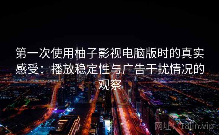第一次使用柚子影视电脑版时的真实感受：播放稳定性与广告干扰情况的观察