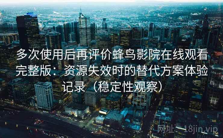 多次使用后再评价蜂鸟影院在线观看完整版:资源失效时的替代方案体验记录(稳定性观察) 多次使用后再评价蜂鸟影院在线观看完整版:资源失效时的替代方案体验记录(稳定性观察)