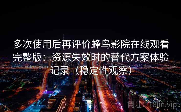 多次使用后再评价蜂鸟影院在线观看完整版:资源失效时的替代方案体验记录(稳定性观察) 多次使用后再评价蜂鸟影院在线观看完整版:资源失效时的替代方案体验记录(稳定性观察)
