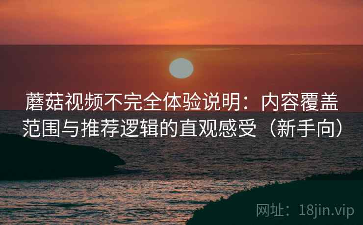 蘑菇视频不完全体验说明：内容覆盖范围与推荐逻辑的直观感受（新手向）