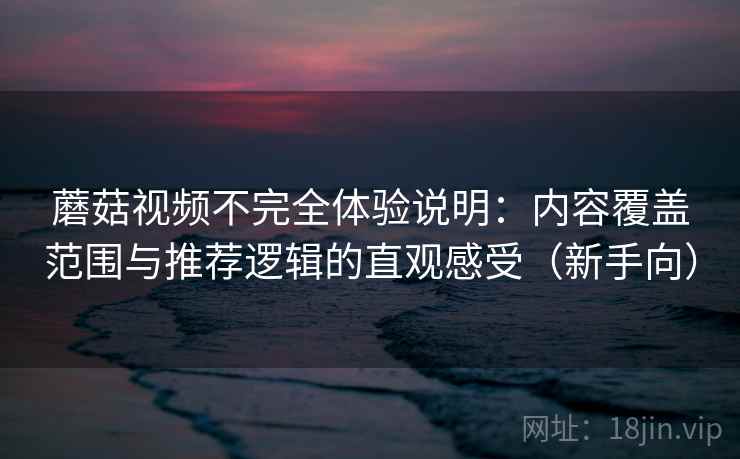 蘑菇视频不完全体验说明：内容覆盖范围与推荐逻辑的直观感受（新手向）