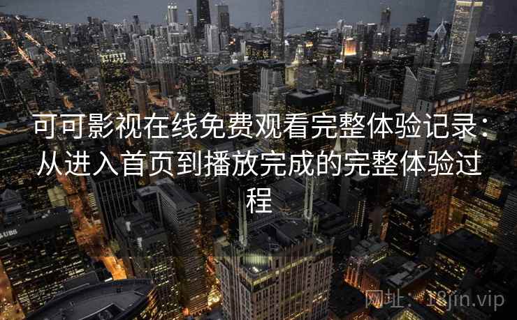 可可影视在线免费观看完整体验记录：从进入首页到播放完成的完整体验过程