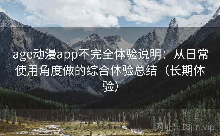 age动漫app不完全体验说明：从日常使用角度做的综合体验总结（长期体验）