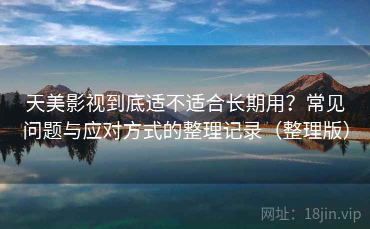 天美影视到底适不适合长期用？常见问题与应对方式的整理记录（整理版）