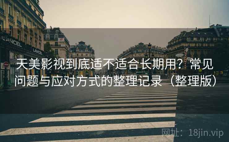 天美影视到底适不适合长期用？常见问题与应对方式的整理记录（整理版）